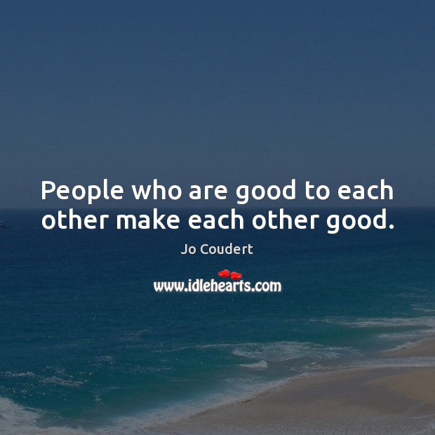 People who are good to each other make each other good. Jo Coudert Picture Quote