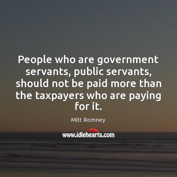 People who are government servants, public servants, should not be paid more Mitt Romney Picture Quote