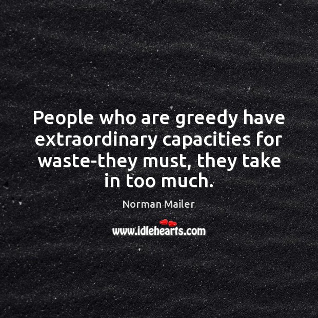 People who are greedy have extraordinary capacities for waste-they must, they take Image