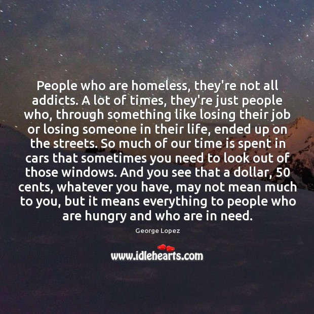 People who are homeless, they’re not all addicts. A lot of times, George Lopez Picture Quote