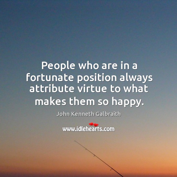 People who are in a fortunate position always attribute virtue to what makes them so happy. John Kenneth Galbraith Picture Quote