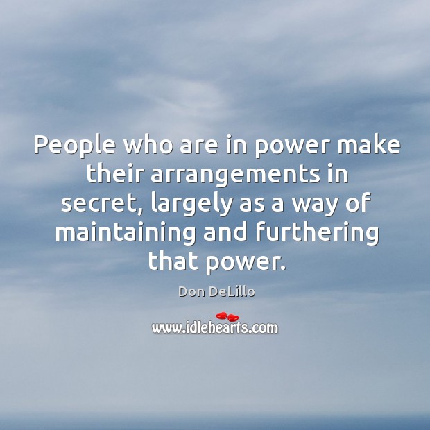 People who are in power make their arrangements in secret, largely as a way of Don DeLillo Picture Quote