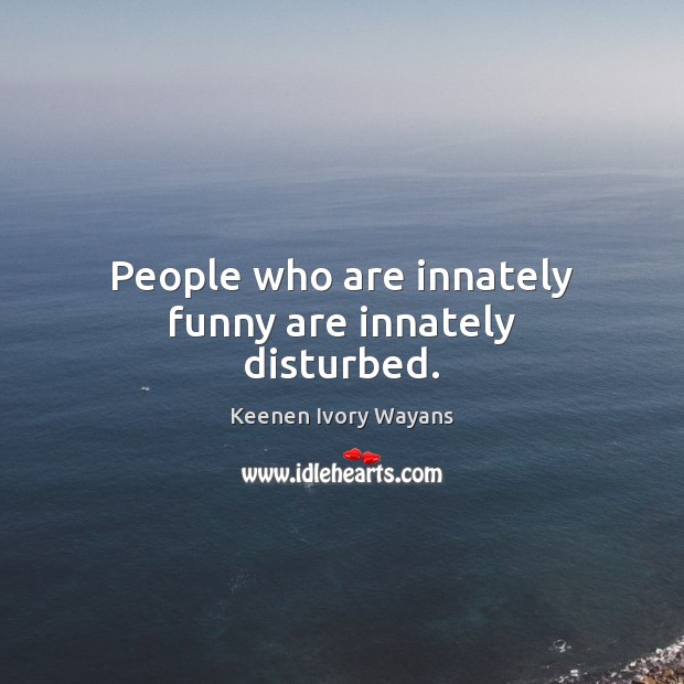 People who are innately funny are innately disturbed. Keenen Ivory Wayans Picture Quote