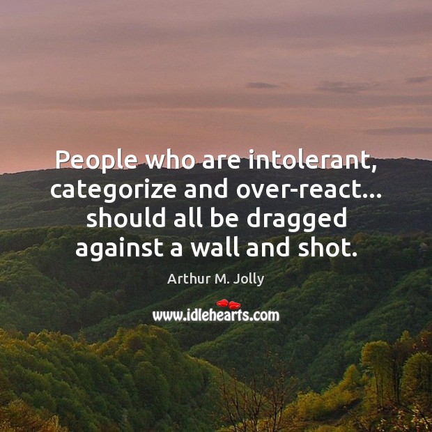 People who are intolerant, categorize and over-react… should all be dragged against Arthur M. Jolly Picture Quote