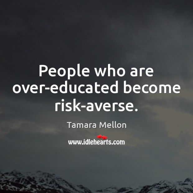 People who are over-educated become risk-averse. Tamara Mellon Picture Quote