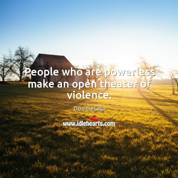 People who are powerless make an open theater of violence. Don DeLillo Picture Quote