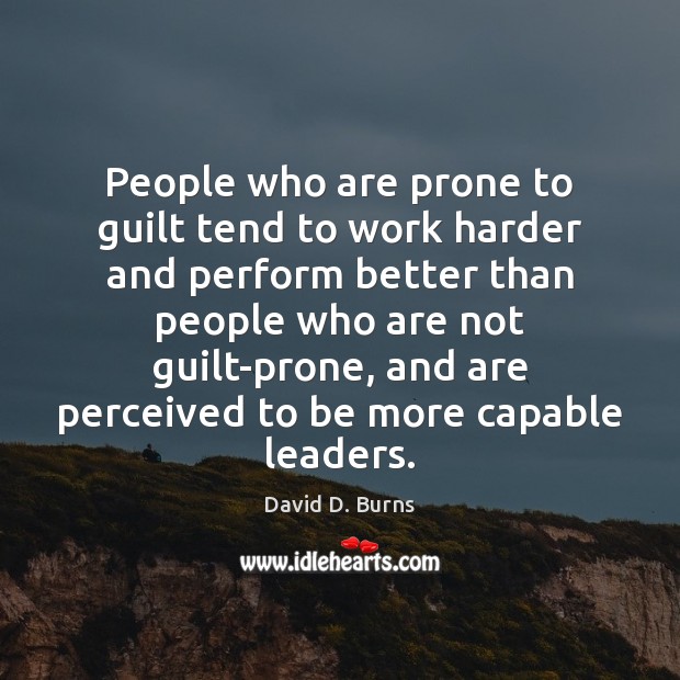People who are prone to guilt tend to work harder and perform David D. Burns Picture Quote