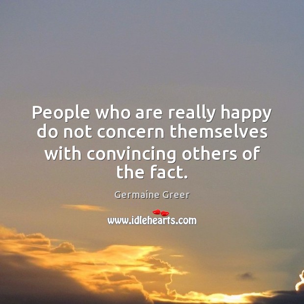 People who are really happy do not concern themselves with convincing others of the fact. Germaine Greer Picture Quote