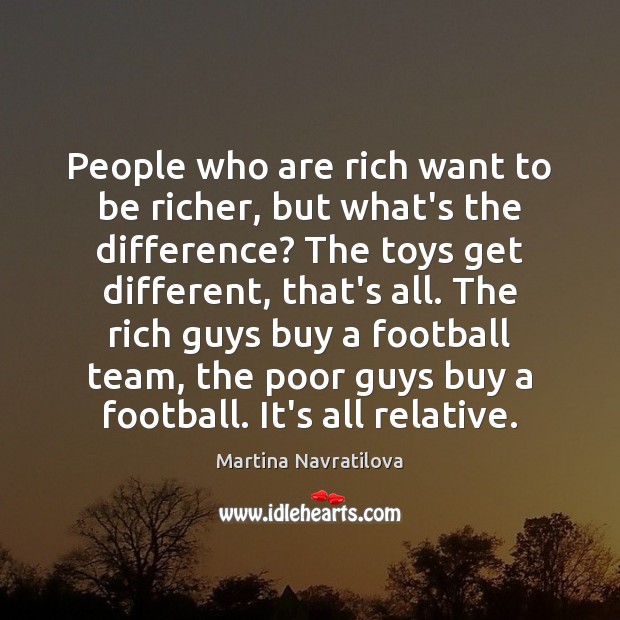 People who are rich want to be richer, but what’s the difference? Martina Navratilova Picture Quote