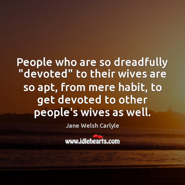 People who are so dreadfully “devoted” to their wives are so apt, Jane Welsh Carlyle Picture Quote