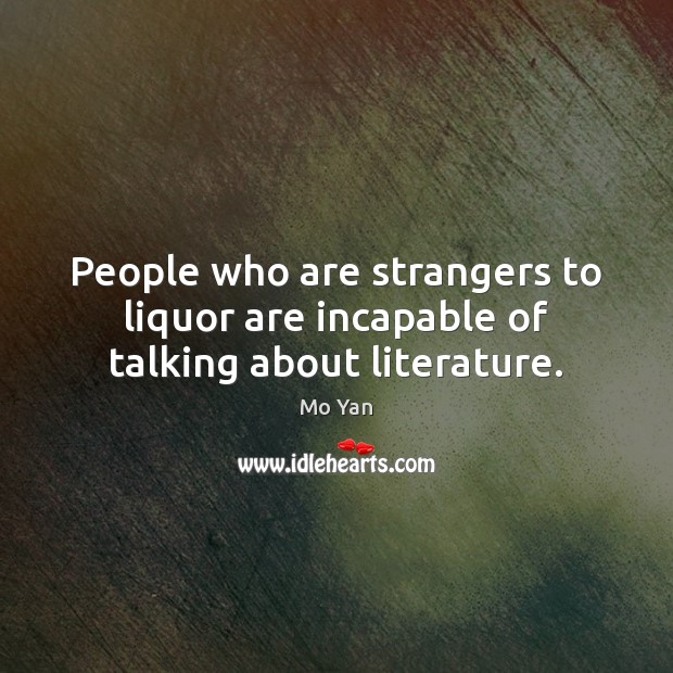 People who are strangers to liquor are incapable of talking about literature. Mo Yan Picture Quote