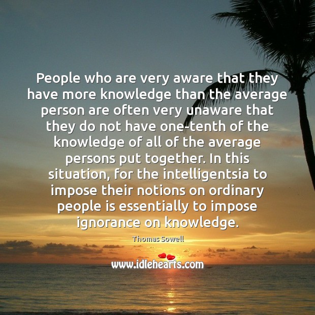 People who are very aware that they have more knowledge than the Thomas Sowell Picture Quote