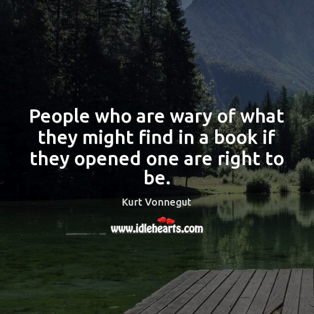 People who are wary of what they might find in a book if they opened one are right to be. Kurt Vonnegut Picture Quote