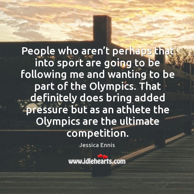 People who aren’t perhaps that into sport are going to be following me and wanting to be part of the olympics. Jessica Ennis Picture Quote