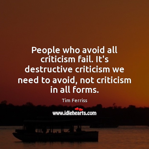 People who avoid all criticism fail. It’s destructive criticism we need to 