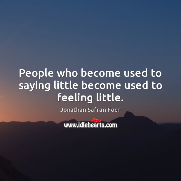 People who become used to saying little become used to feeling little. Jonathan Safran Foer Picture Quote