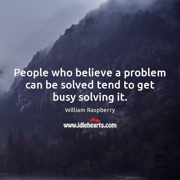 People who believe a problem can be solved tend to get busy solving it. William Raspberry Picture Quote