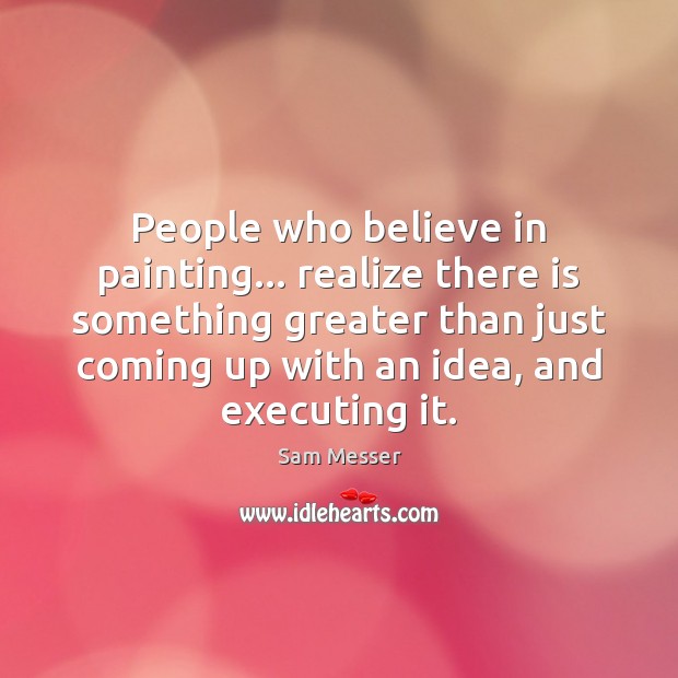 People who believe in painting… realize there is something greater than just Sam Messer Picture Quote