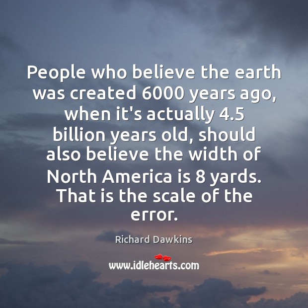 People who believe the earth was created 6000 years ago, when it’s actually 4.5 Richard Dawkins Picture Quote