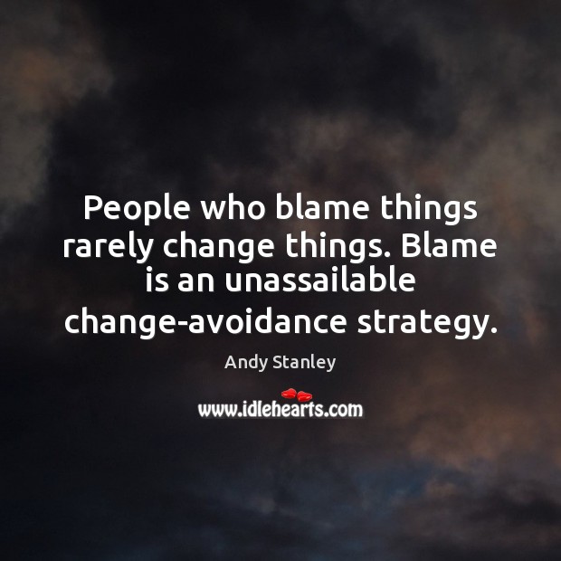 People who blame things rarely change things. Blame is an unassailable change-avoidance Image