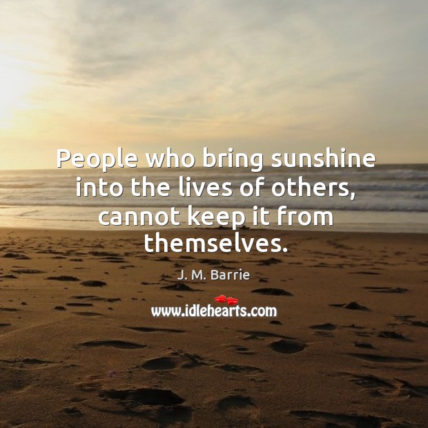 People who bring sunshine into the lives of others, cannot keep it from themselves. Image