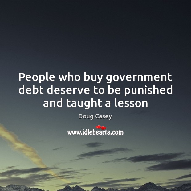 People who buy government debt deserve to be punished and taught a lesson Doug Casey Picture Quote