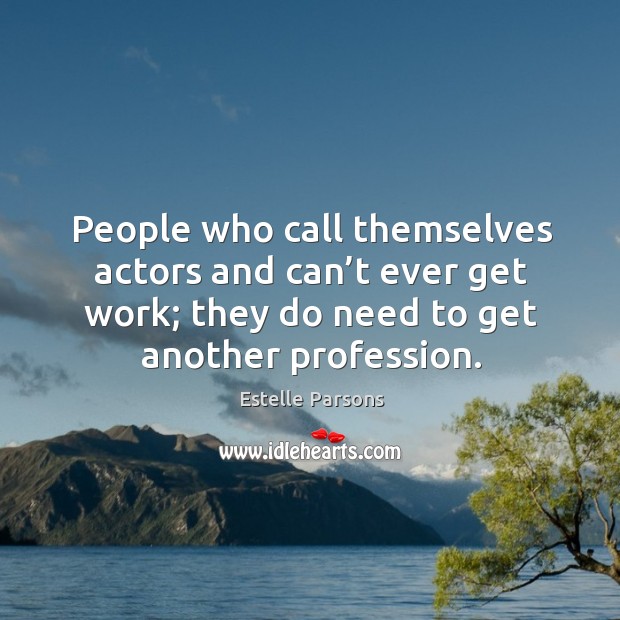 People who call themselves actors and can’t ever get work; they do need to get another profession. Estelle Parsons Picture Quote