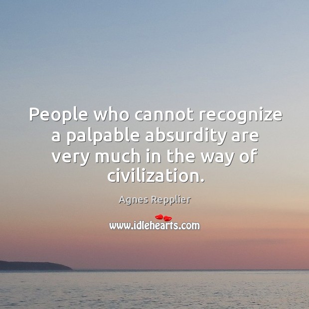 People who cannot recognize a palpable absurdity are very much in the way of civilization. Agnes Repplier Picture Quote