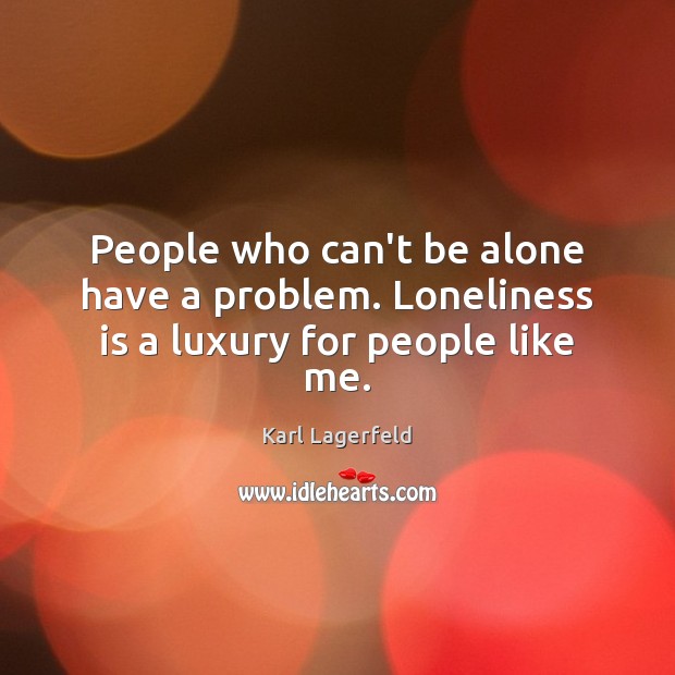 People who can’t be alone have a problem. Loneliness is a luxury for people like me. Karl Lagerfeld Picture Quote