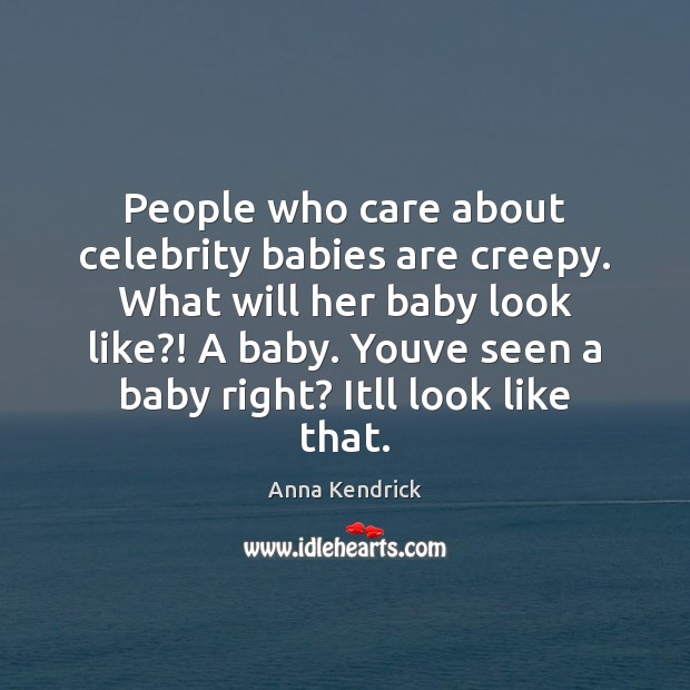 People who care about celebrity babies are creepy. What will her baby Anna Kendrick Picture Quote