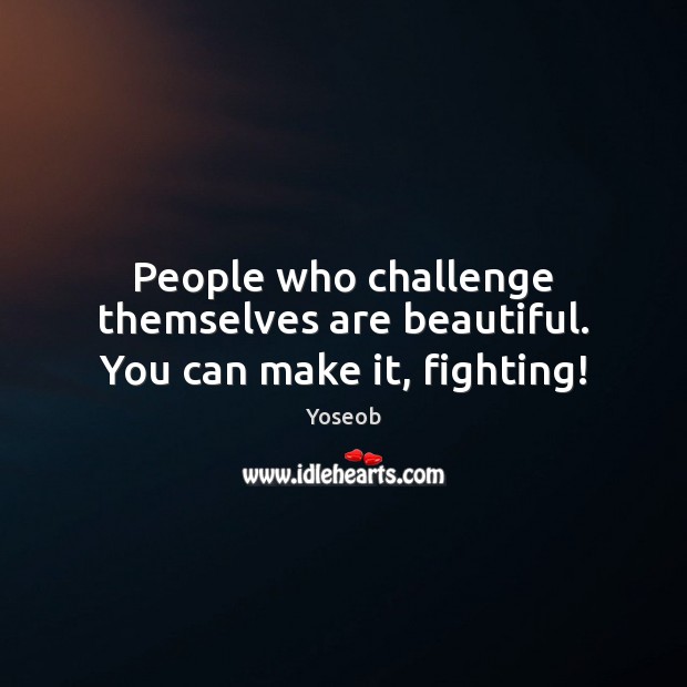People who challenge themselves are beautiful. You can make it, fighting! Yoseob Picture Quote