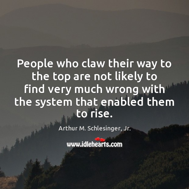 People who claw their way to the top are not likely to Arthur M. Schlesinger, Jr. Picture Quote
