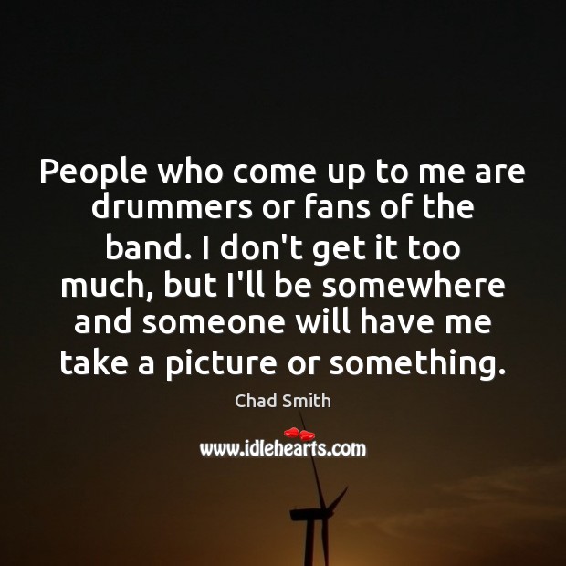 People who come up to me are drummers or fans of the Image