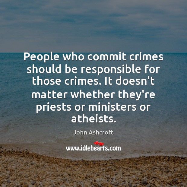 People who commit crimes should be responsible for those crimes. It doesn’t John Ashcroft Picture Quote