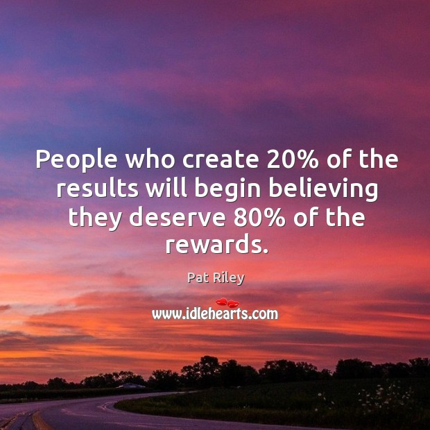 People who create 20% of the results will begin believing they deserve 80% of the rewards. Pat Riley Picture Quote