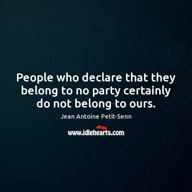 People who declare that they belong to no party certainly do not belong to ours. Jean Antoine Petit-Senn Picture Quote