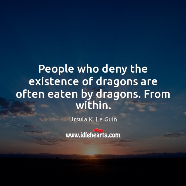 People who deny the existence of dragons are often eaten by dragons. From within. Ursula K. Le Guin Picture Quote