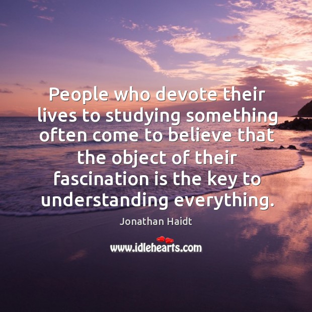 People who devote their lives to studying something often come to believe Image