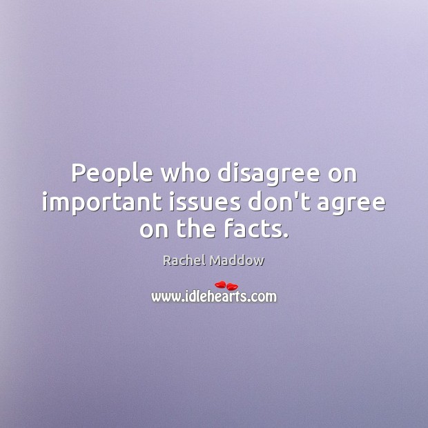 People who disagree on important issues don’t agree on the facts. Rachel Maddow Picture Quote