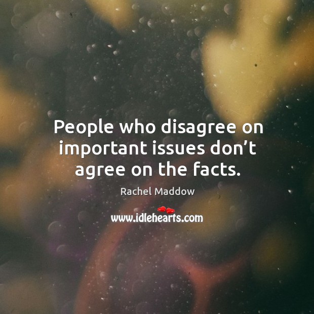 People who disagree on important issues don’t agree on the facts. Rachel Maddow Picture Quote