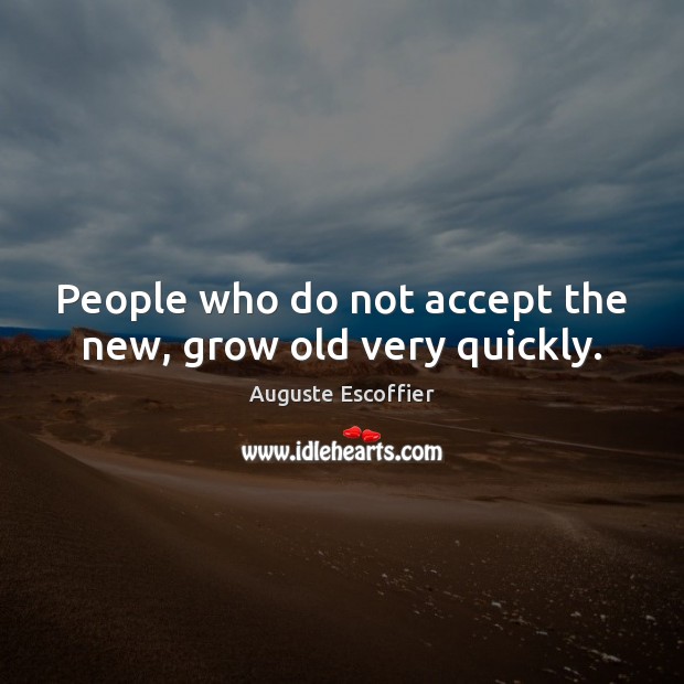 People who do not accept the new, grow old very quickly. Auguste Escoffier Picture Quote