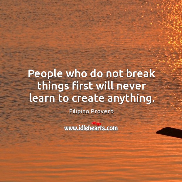 People who do not break things first will never learn to create anything. Filipino Proverbs Image
