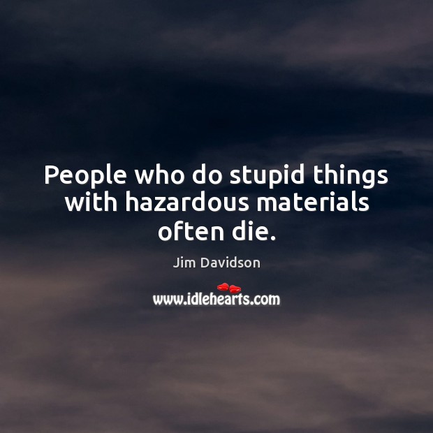 People who do stupid things with hazardous materials often die. Jim Davidson Picture Quote