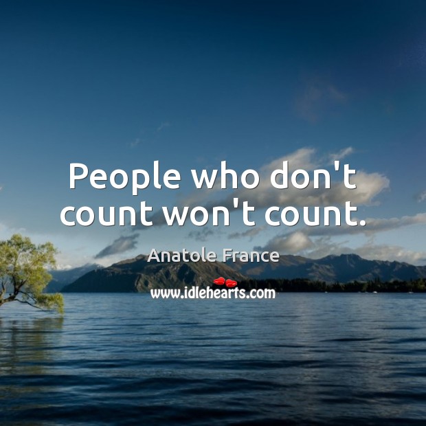 People who don’t count won’t count. Anatole France Picture Quote