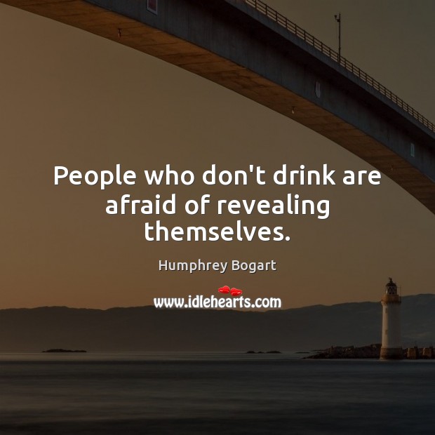 People who don’t drink are afraid of revealing themselves. Humphrey Bogart Picture Quote