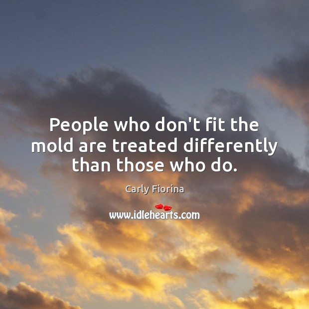 People who don’t fit the mold are treated differently than those who do. Carly Fiorina Picture Quote