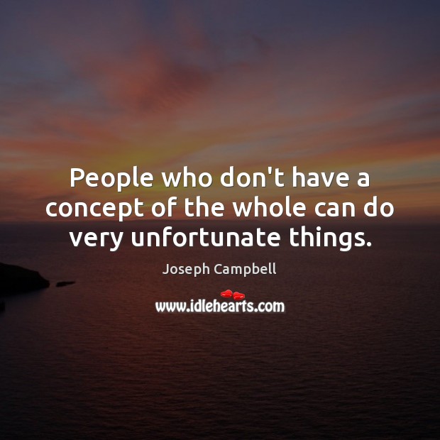 People who don’t have a concept of the whole can do very unfortunate things. Joseph Campbell Picture Quote