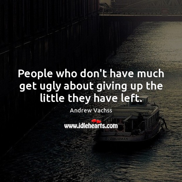 People who don’t have much get ugly about giving up the little they have left. Image
