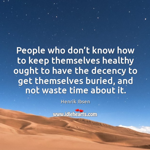 People who don’t know how to keep themselves healthy ought to have the decency to get themselves buried Henrik Ibsen Picture Quote