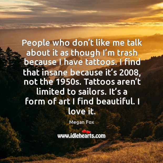 People who don’t like me talk about it as though I’m trash because I have tattoos. Megan Fox Picture Quote